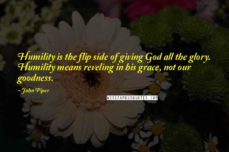 John Piper Quotes: Humility is the flip side of giving God all the glory. Humility means reveling in his grace, not our goodness.