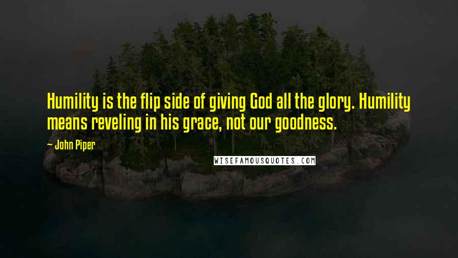 John Piper Quotes: Humility is the flip side of giving God all the glory. Humility means reveling in his grace, not our goodness.