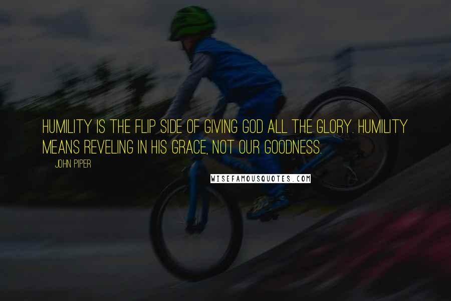 John Piper Quotes: Humility is the flip side of giving God all the glory. Humility means reveling in his grace, not our goodness.