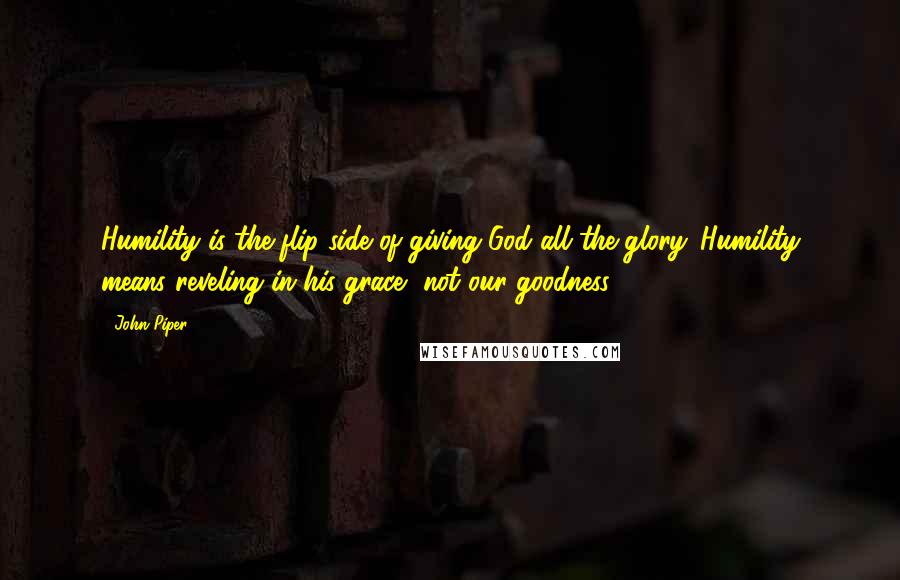 John Piper Quotes: Humility is the flip side of giving God all the glory. Humility means reveling in his grace, not our goodness.