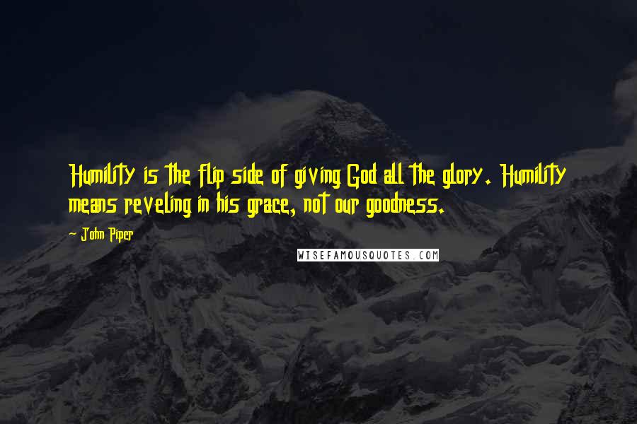 John Piper Quotes: Humility is the flip side of giving God all the glory. Humility means reveling in his grace, not our goodness.