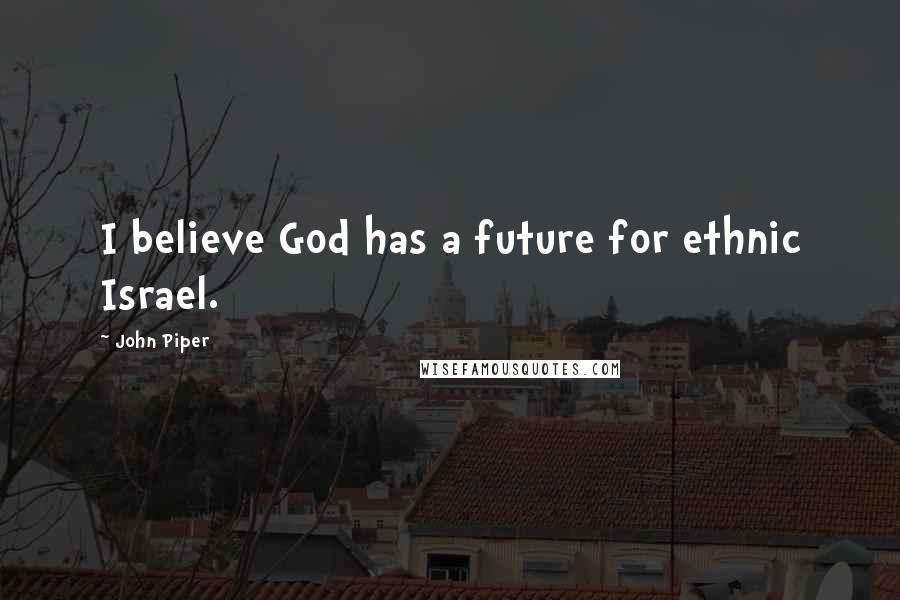 John Piper Quotes: I believe God has a future for ethnic Israel.