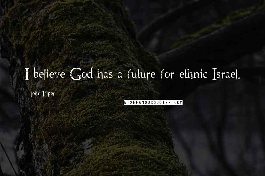 John Piper Quotes: I believe God has a future for ethnic Israel.
