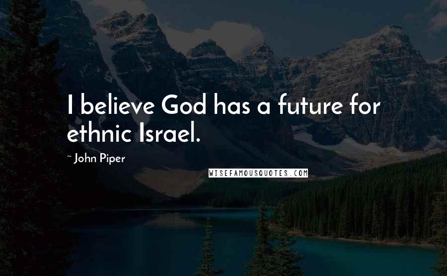 John Piper Quotes: I believe God has a future for ethnic Israel.