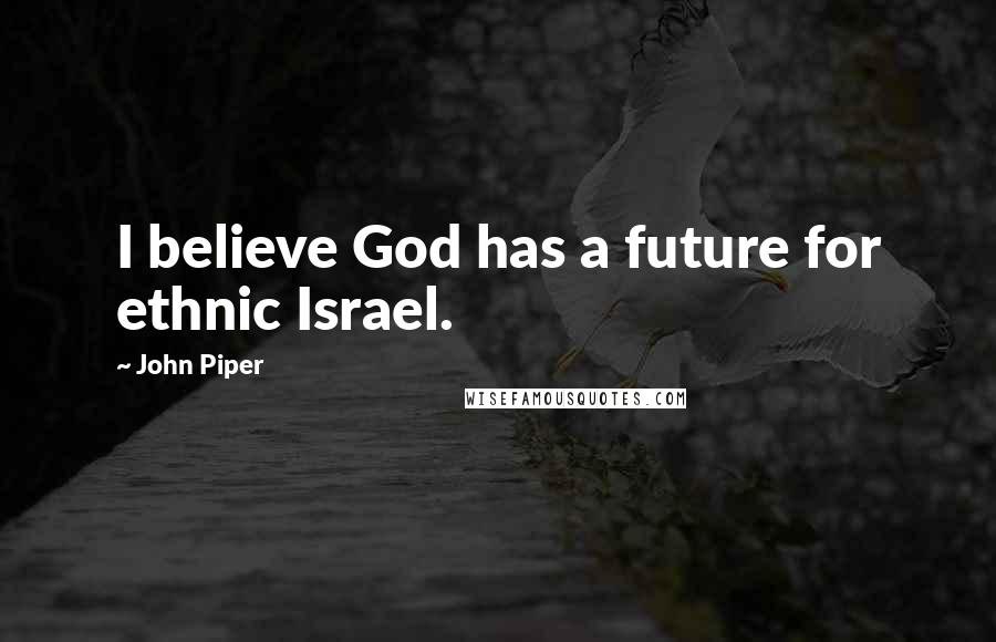 John Piper Quotes: I believe God has a future for ethnic Israel.