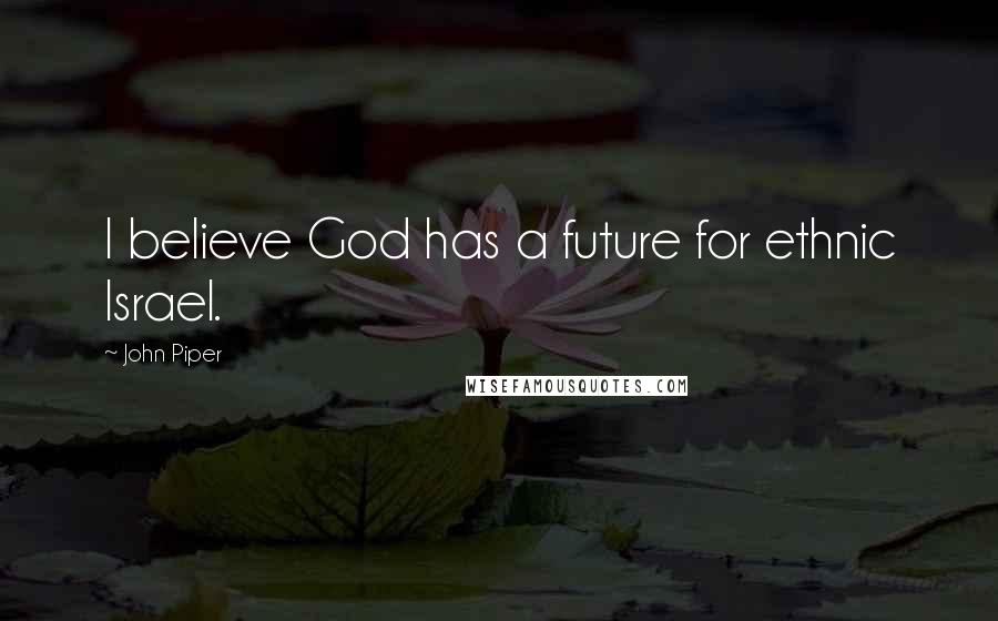 John Piper Quotes: I believe God has a future for ethnic Israel.