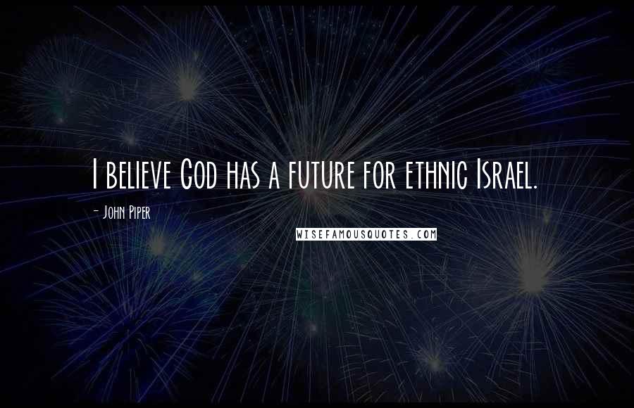 John Piper Quotes: I believe God has a future for ethnic Israel.
