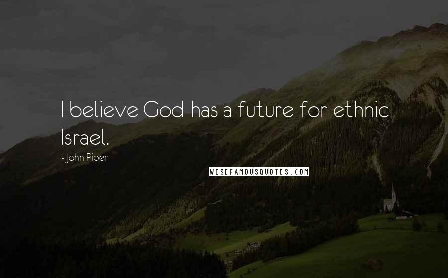 John Piper Quotes: I believe God has a future for ethnic Israel.
