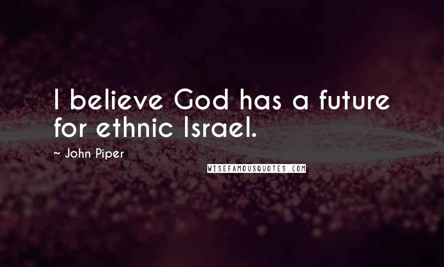 John Piper Quotes: I believe God has a future for ethnic Israel.