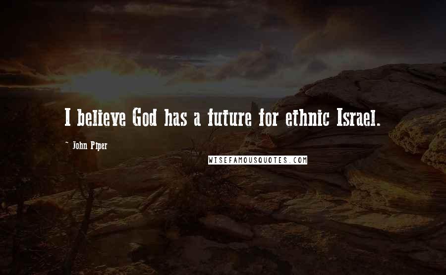 John Piper Quotes: I believe God has a future for ethnic Israel.