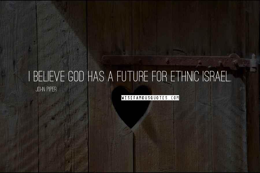 John Piper Quotes: I believe God has a future for ethnic Israel.