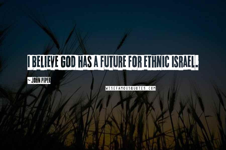 John Piper Quotes: I believe God has a future for ethnic Israel.