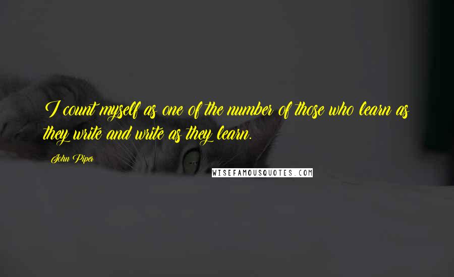 John Piper Quotes: I count myself as one of the number of those who learn as they write and write as they learn.