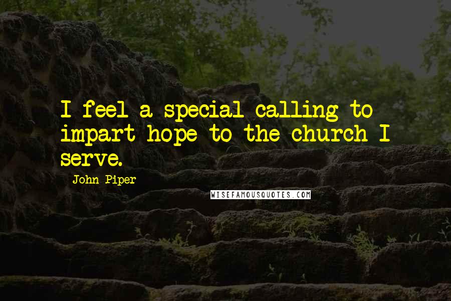 John Piper Quotes: I feel a special calling to impart hope to the church I serve.