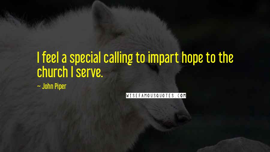 John Piper Quotes: I feel a special calling to impart hope to the church I serve.