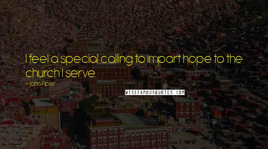 John Piper Quotes: I feel a special calling to impart hope to the church I serve.