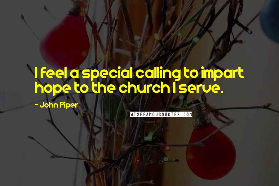 John Piper Quotes: I feel a special calling to impart hope to the church I serve.