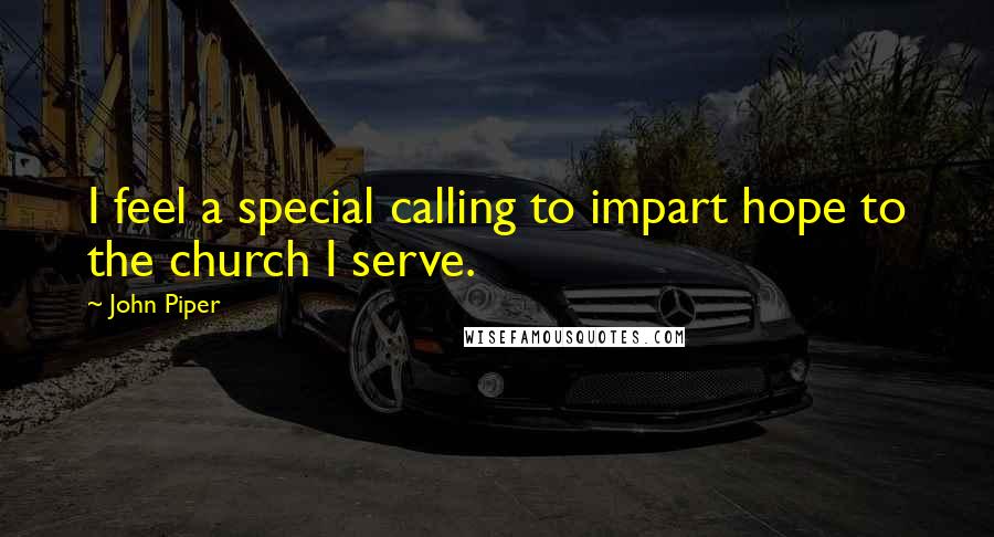 John Piper Quotes: I feel a special calling to impart hope to the church I serve.