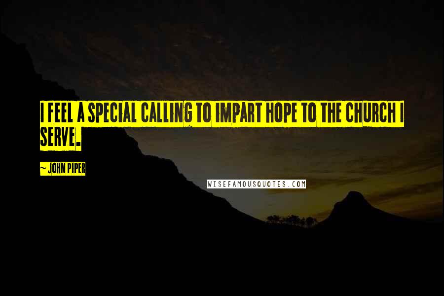 John Piper Quotes: I feel a special calling to impart hope to the church I serve.