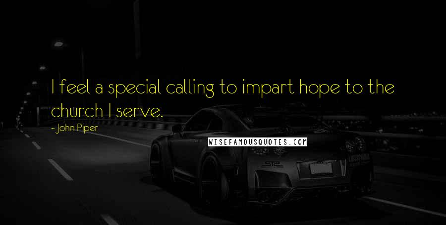 John Piper Quotes: I feel a special calling to impart hope to the church I serve.