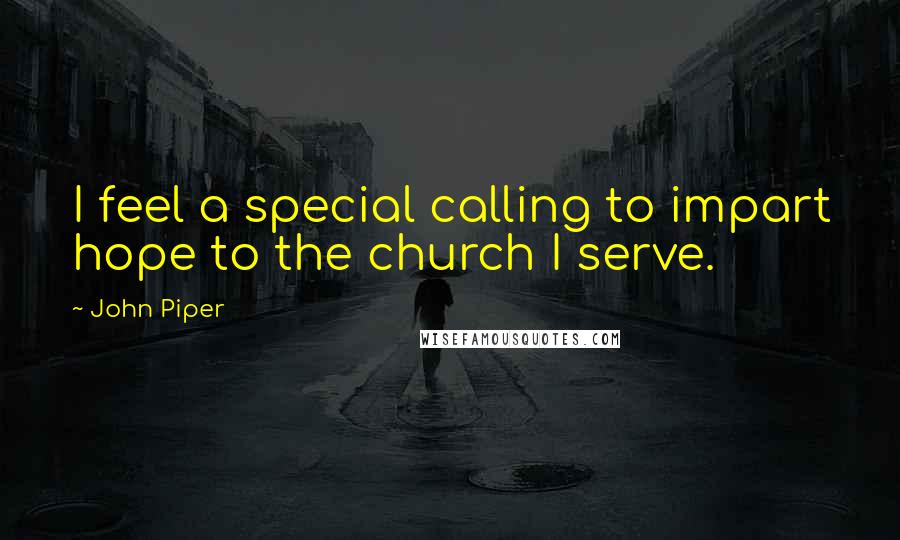 John Piper Quotes: I feel a special calling to impart hope to the church I serve.