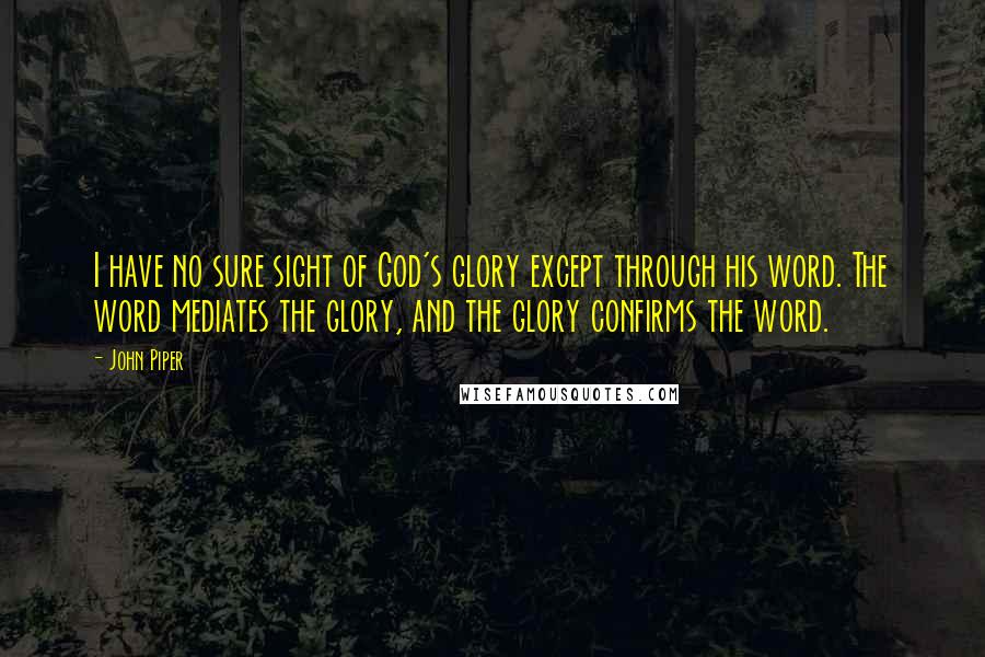 John Piper Quotes: I have no sure sight of God's glory except through his word. The word mediates the glory, and the glory confirms the word.