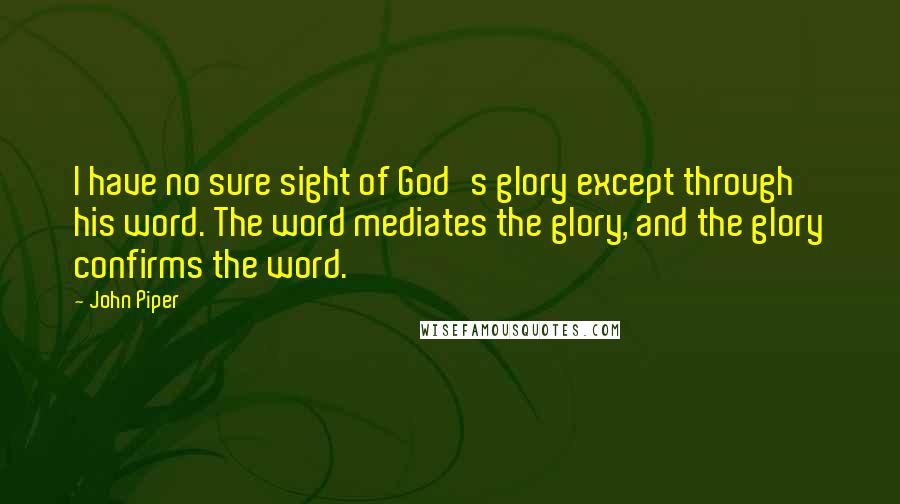 John Piper Quotes: I have no sure sight of God's glory except through his word. The word mediates the glory, and the glory confirms the word.