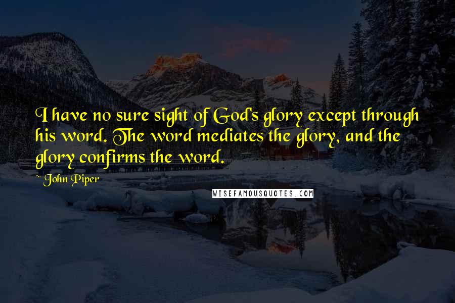 John Piper Quotes: I have no sure sight of God's glory except through his word. The word mediates the glory, and the glory confirms the word.