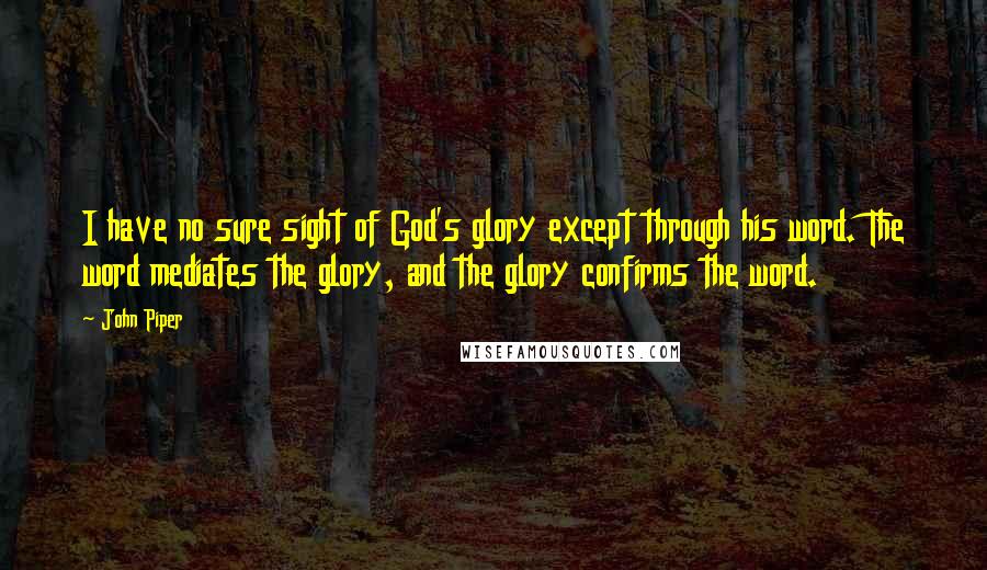John Piper Quotes: I have no sure sight of God's glory except through his word. The word mediates the glory, and the glory confirms the word.