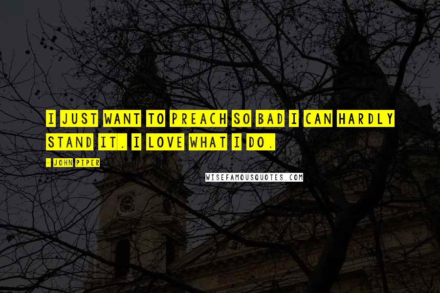 John Piper Quotes: I just want to preach so bad I can hardly stand it. I love what I do.