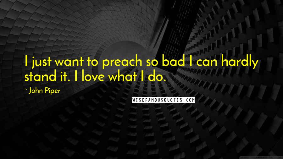 John Piper Quotes: I just want to preach so bad I can hardly stand it. I love what I do.