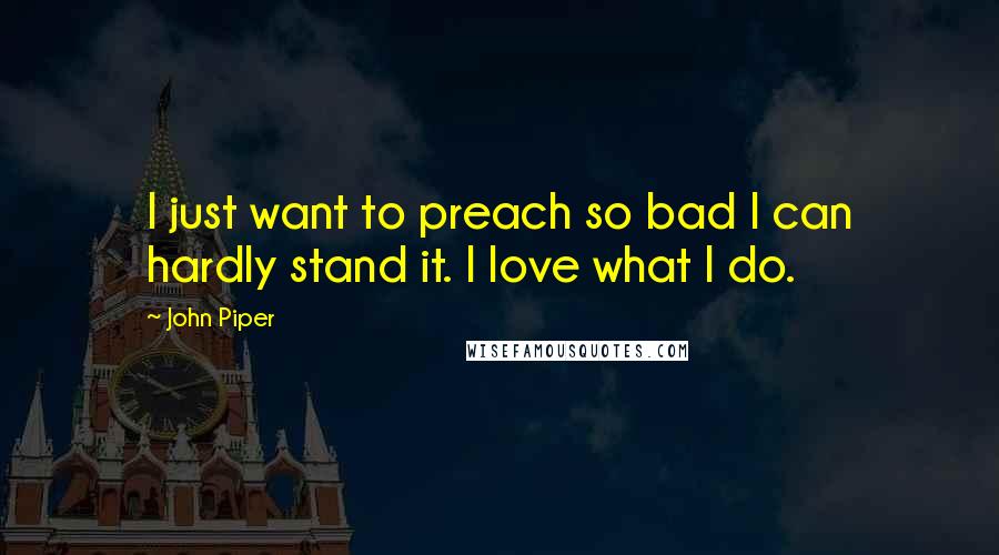 John Piper Quotes: I just want to preach so bad I can hardly stand it. I love what I do.