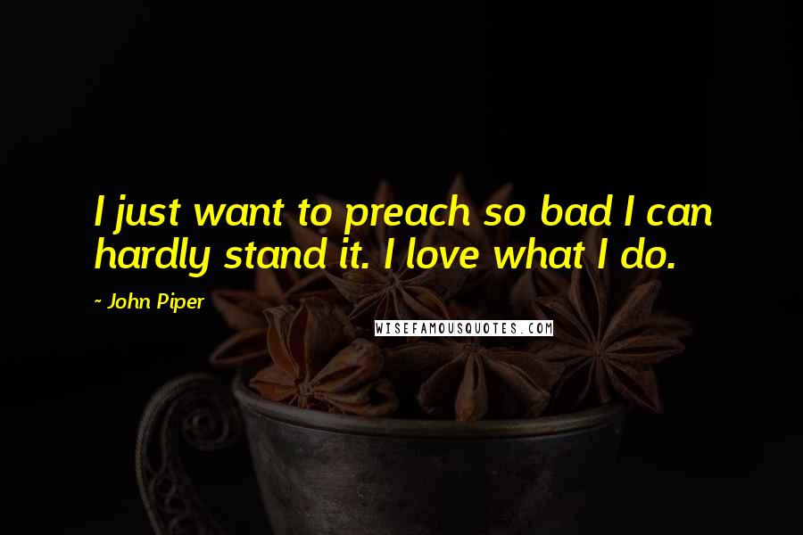 John Piper Quotes: I just want to preach so bad I can hardly stand it. I love what I do.