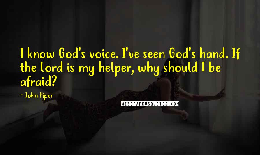 John Piper Quotes: I know God's voice. I've seen God's hand. If the Lord is my helper, why should I be afraid?