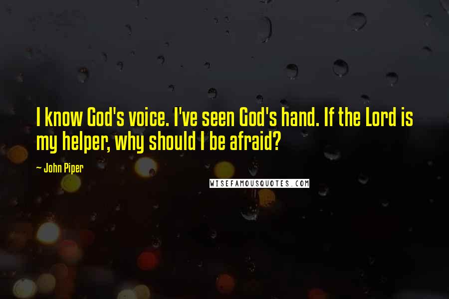 John Piper Quotes: I know God's voice. I've seen God's hand. If the Lord is my helper, why should I be afraid?