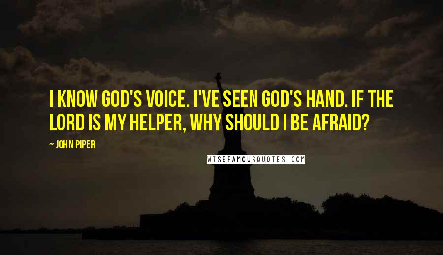 John Piper Quotes: I know God's voice. I've seen God's hand. If the Lord is my helper, why should I be afraid?