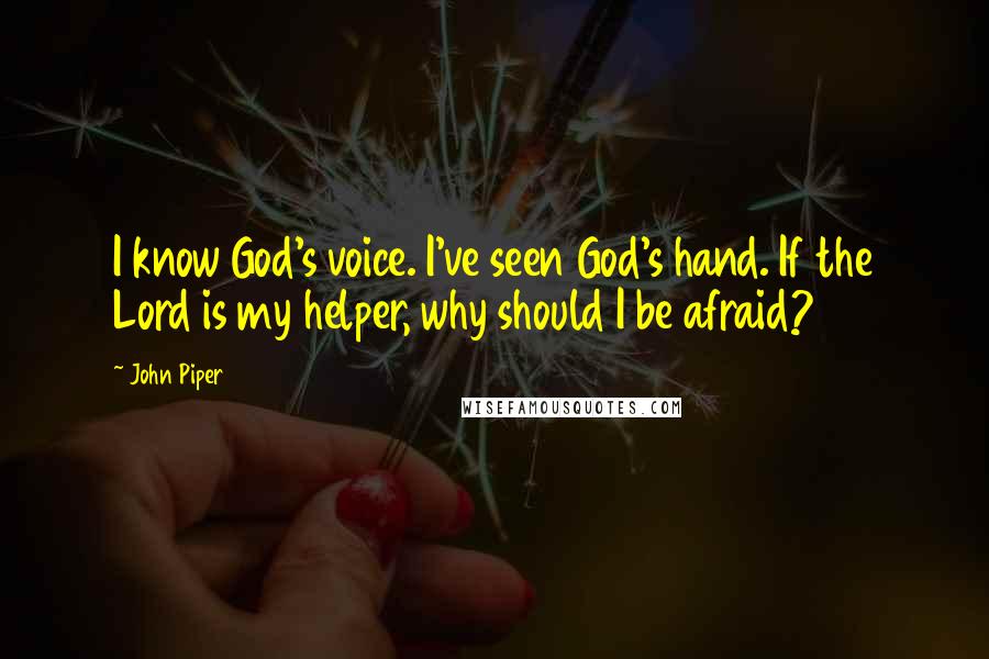 John Piper Quotes: I know God's voice. I've seen God's hand. If the Lord is my helper, why should I be afraid?