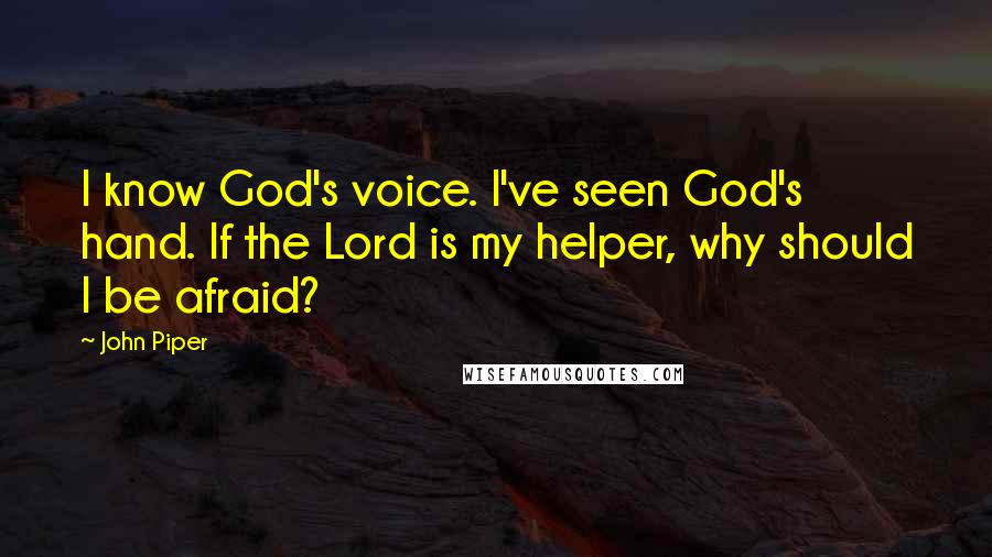 John Piper Quotes: I know God's voice. I've seen God's hand. If the Lord is my helper, why should I be afraid?