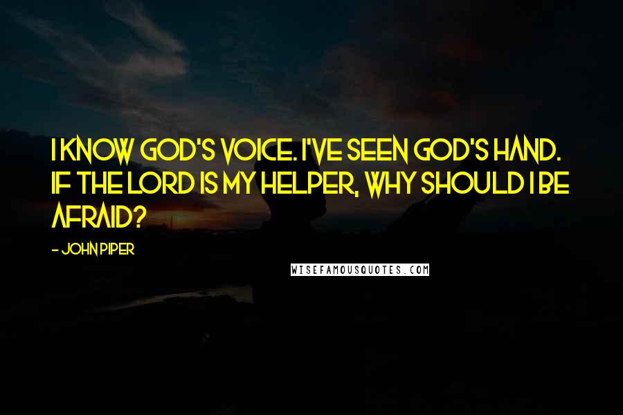 John Piper Quotes: I know God's voice. I've seen God's hand. If the Lord is my helper, why should I be afraid?