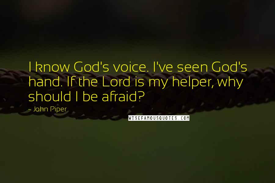 John Piper Quotes: I know God's voice. I've seen God's hand. If the Lord is my helper, why should I be afraid?