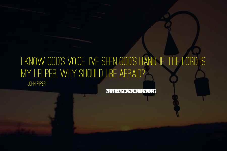 John Piper Quotes: I know God's voice. I've seen God's hand. If the Lord is my helper, why should I be afraid?