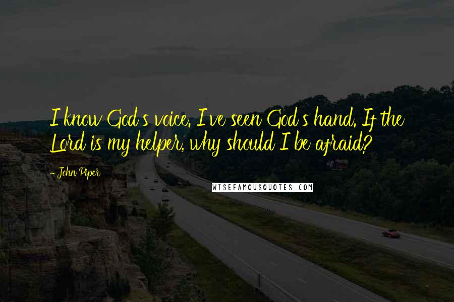 John Piper Quotes: I know God's voice. I've seen God's hand. If the Lord is my helper, why should I be afraid?
