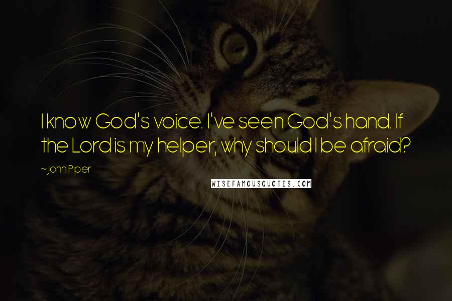 John Piper Quotes: I know God's voice. I've seen God's hand. If the Lord is my helper, why should I be afraid?