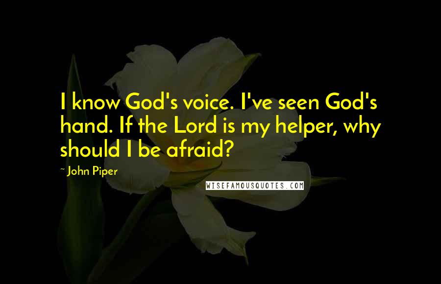 John Piper Quotes: I know God's voice. I've seen God's hand. If the Lord is my helper, why should I be afraid?