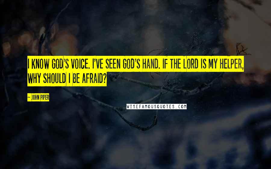 John Piper Quotes: I know God's voice. I've seen God's hand. If the Lord is my helper, why should I be afraid?