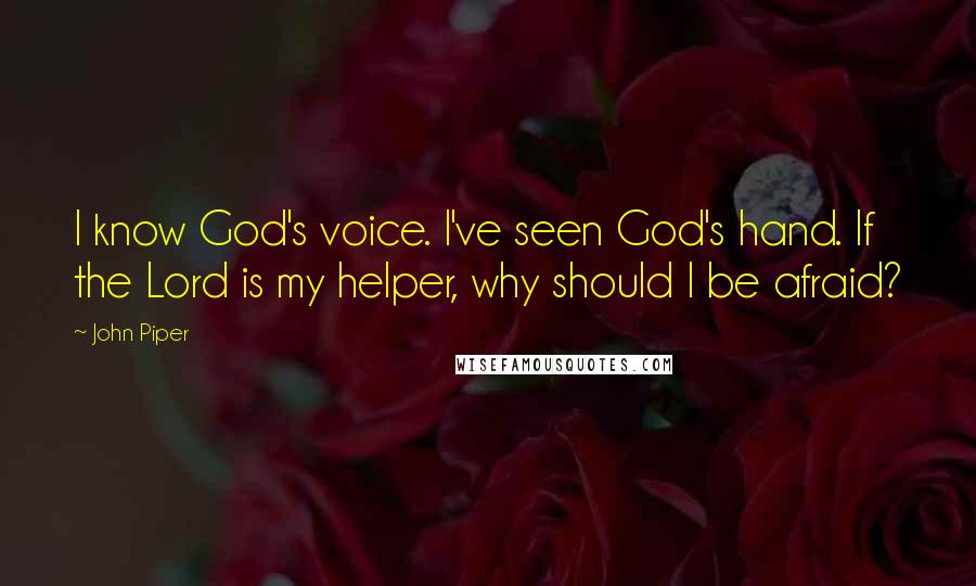 John Piper Quotes: I know God's voice. I've seen God's hand. If the Lord is my helper, why should I be afraid?