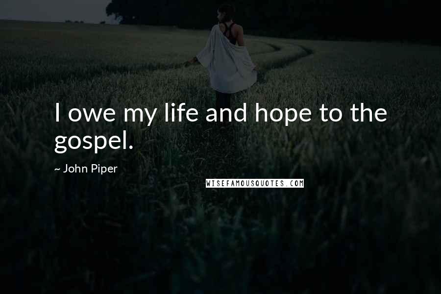 John Piper Quotes: I owe my life and hope to the gospel.