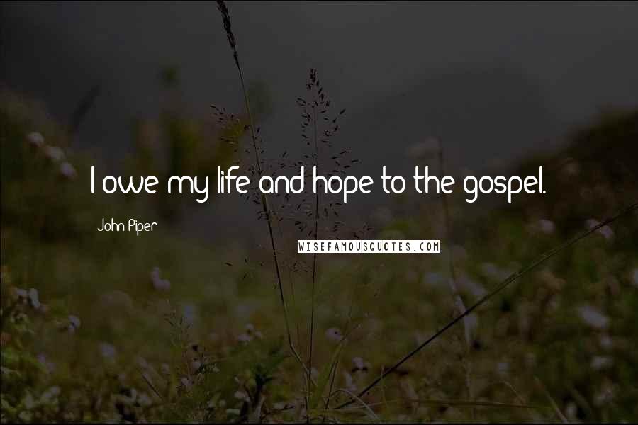 John Piper Quotes: I owe my life and hope to the gospel.