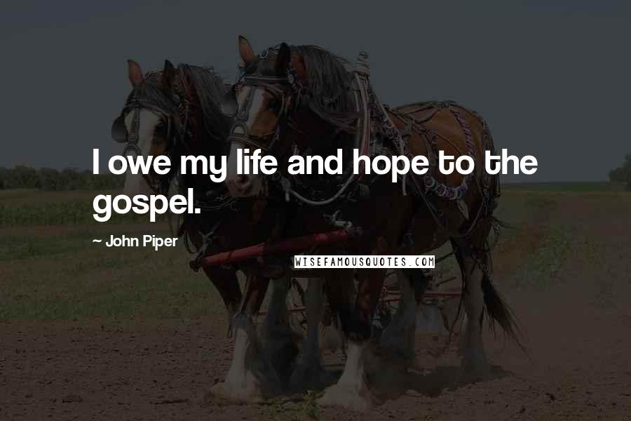 John Piper Quotes: I owe my life and hope to the gospel.