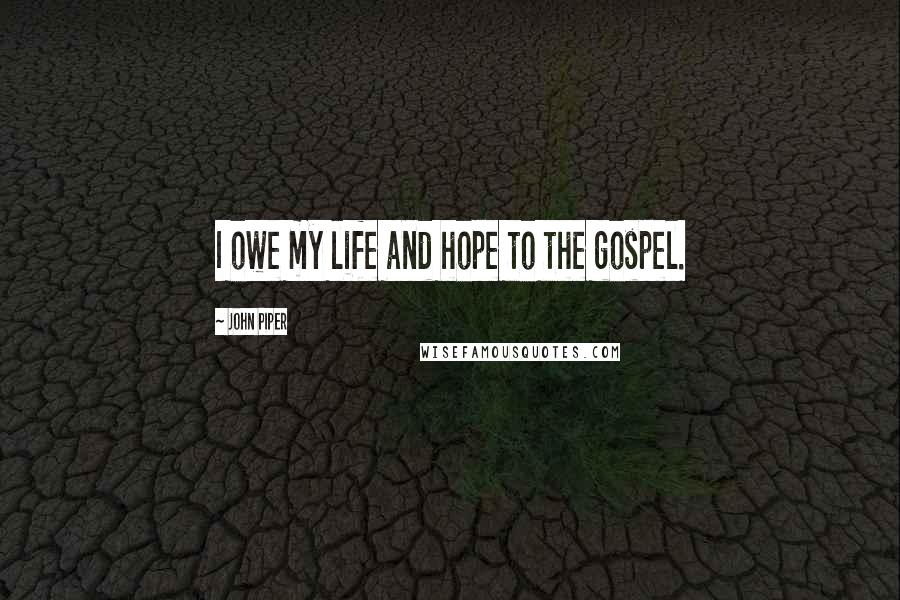 John Piper Quotes: I owe my life and hope to the gospel.
